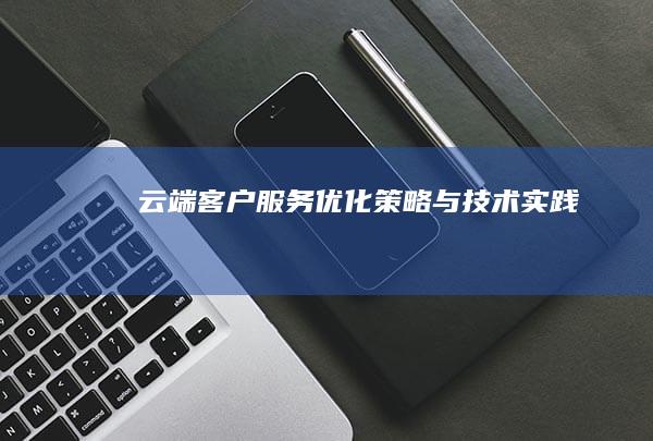 云端客户服务优化策略与技术实践